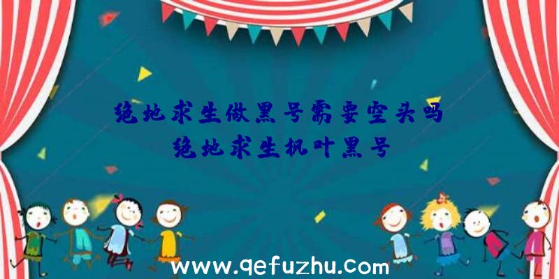 「绝地求生做黑号需要空头吗」|绝地求生枫叶黑号